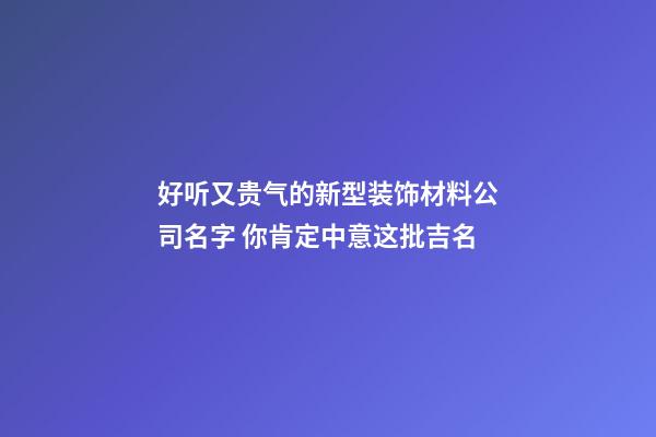 好听又贵气的新型装饰材料公司名字 你肯定中意这批吉名-第1张-公司起名-玄机派